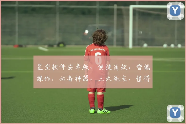 星空软件安卓版，便捷高效，智能操作，必备神器，三大亮点，值得拥有