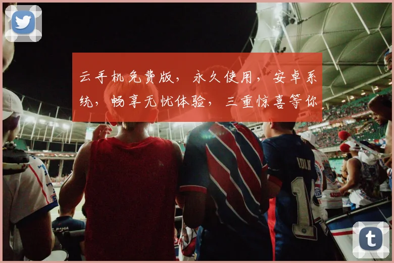 云手机免费版，永久使用，安卓系统，畅享无忧体验，三重惊喜等你来