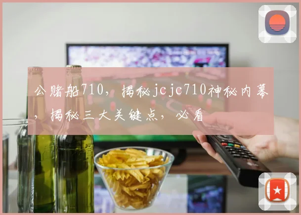 公赌船710，揭秘jcjc710神秘内幕，揭秘三大关键点，必看