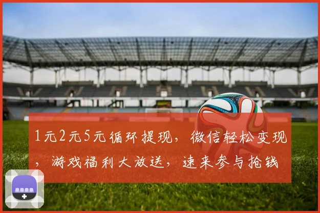 1元2元5元循环提现，微信轻松变现，游戏福利大放送，速来参与抢钱