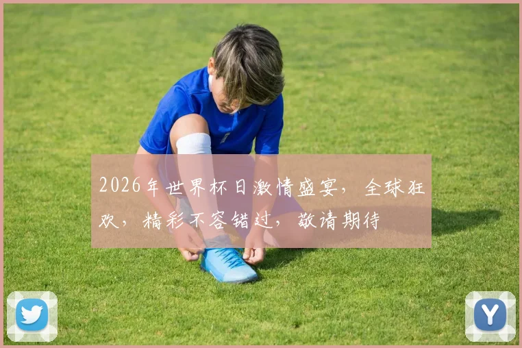 2026年世界杯日激情盛宴，全球狂欢，精彩不容错过，敬请期待