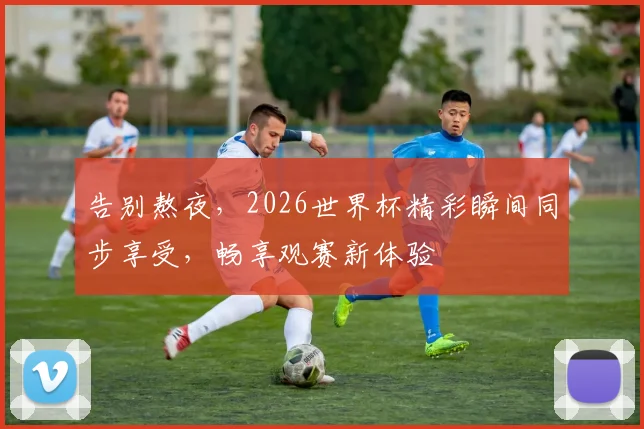 告别熬夜，2026世界杯精彩瞬间同步享受，畅享观赛新体验