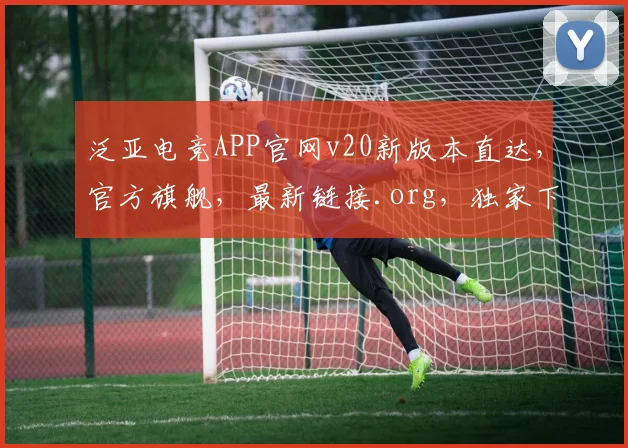 泛亚电竞APP官网v20新版本直达，官方旗舰，最新链接.org，独家下载体验