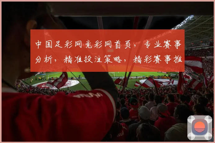 中国足彩网竞彩网首页，专业赛事分析，精准投注策略，精彩赛事推荐，三重惊喜等你来