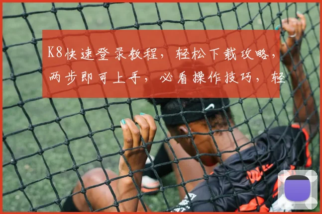 K8快速登录教程，轻松下载攻略，两步即可上手，必看操作技巧，轻松应对