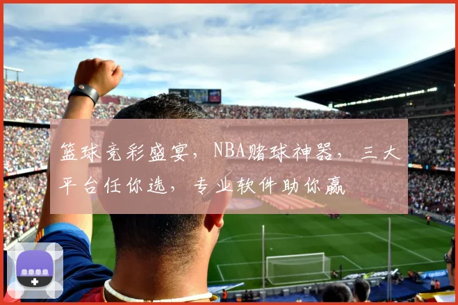 篮球竞彩盛宴，NBA赌球神器，三大平台任你选，专业软件助你赢