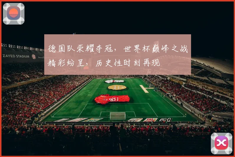 德国队荣耀夺冠，世界杯巅峰之战精彩纷呈，历史性时刻再现