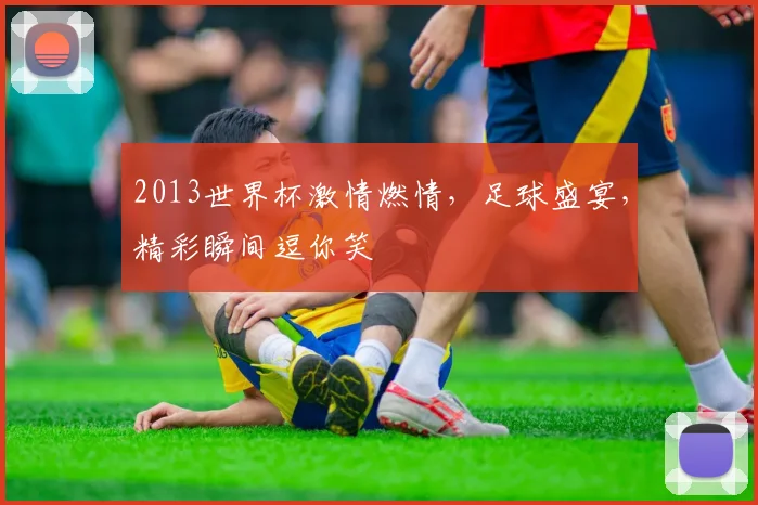 2013世界杯激情燃情，足球盛宴，精彩瞬间逗你笑