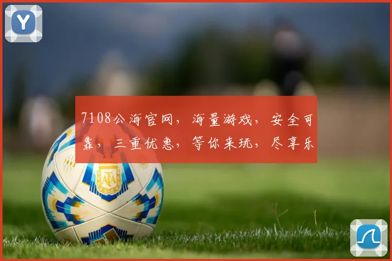7108公海官网，海量游戏，安全可靠，三重优惠，等你来玩，尽享乐趣