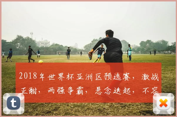 2018年世界杯亚洲区预选赛，激战正酣，两强争霸，悬念迭起，不容错过