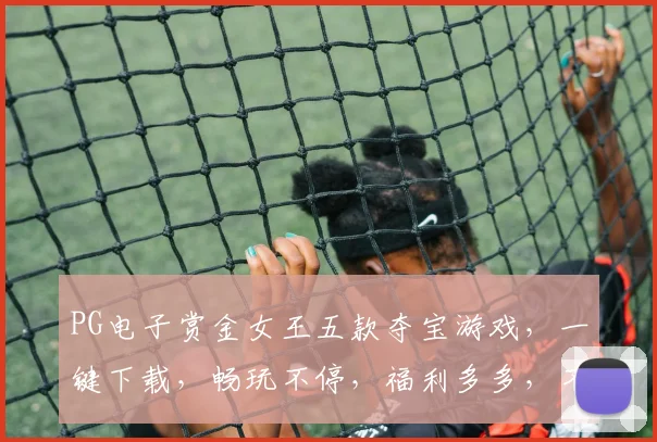 PG电子赏金女王五款夺宝游戏，一键下载，畅玩不停，福利多多，不容错过