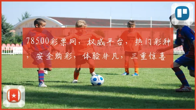 78500彩票网，权威平台，热门彩种，安全购彩，体验非凡，三重惊喜，不容错过