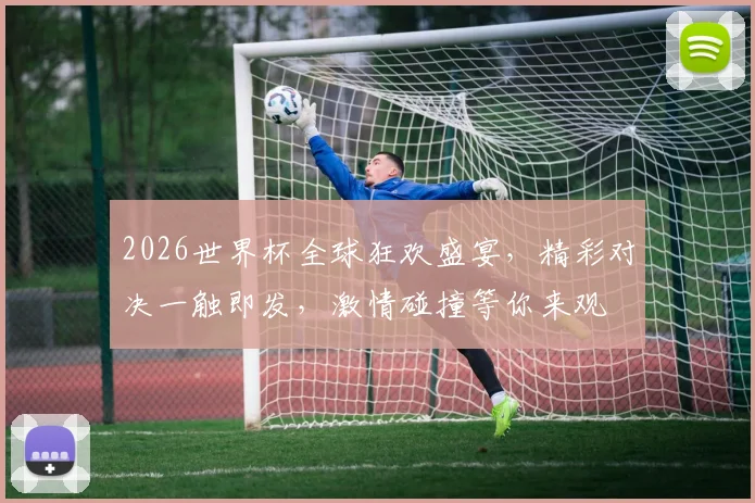 2026世界杯全球狂欢盛宴，精彩对决一触即发，激情碰撞等你来观