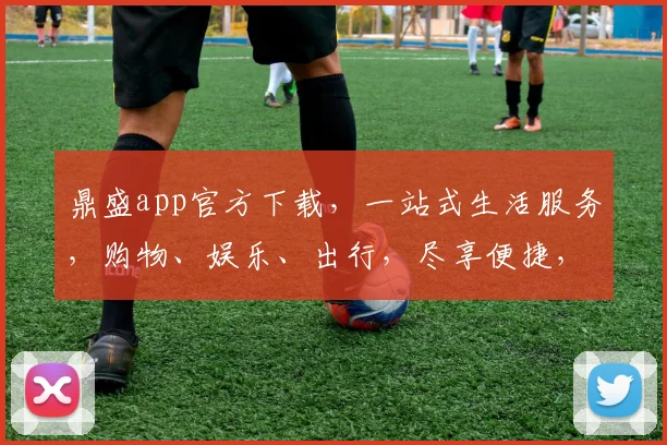 鼎盛app官方下载，一站式生活服务，购物、娱乐、出行，尽享便捷，必看
