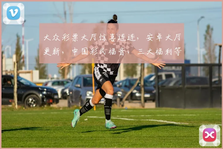 大众彩票大厅惊喜连连，安卓大厅更新，中国彩民福音，三大福利等你来