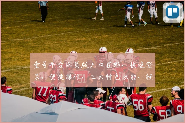 壹号平台网页版入口在哪，快速登录，便捷操作，三大特色功能，轻松体验