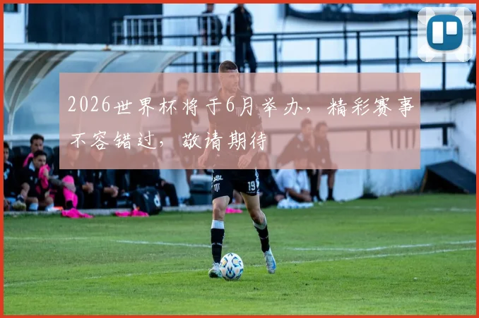 2026世界杯将于6月举办，精彩赛事不容错过，敬请期待
