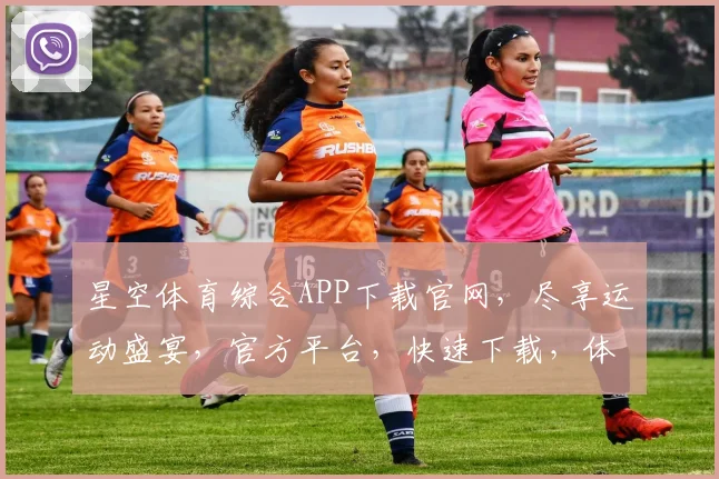 星空体育综合APP下载官网，尽享运动盛宴，官方平台，快速下载，体验非凡，三步到位，畅享无限