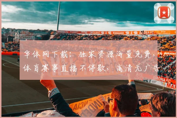华体网下载：独家资源海量免费，体育赛事直播不停歇，高清无广告，畅享体育盛宴