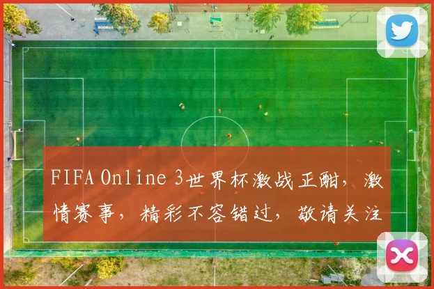 FIFA Online 3世界杯激战正酣，激情赛事，精彩不容错过，敬请关注