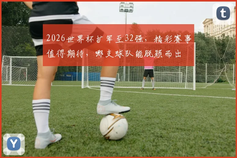 2026世界杯扩军至32强，精彩赛事值得期待，哪支球队能脱颖而出