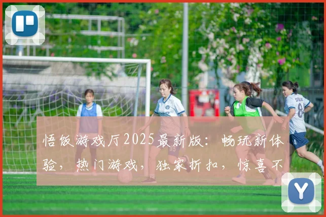 悟饭游戏厅2025最新版：畅玩新体验，热门游戏，独家折扣，惊喜不断，三重福利等你来