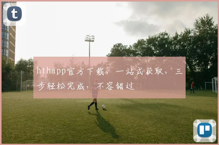 hthapp官方下载，一站式获取，三步轻松完成，不容错过